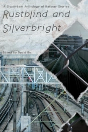 Rustblind And Silverbright - A Slipstream Anthology Of Railway Stories