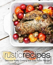 Rustic Recipes: Delicious Rustic Cooking
