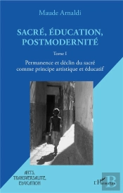 Sacré, Éducation, Postmodernité T.1 ; Permanence Et Déclin Du Sacré Comme Principe Artistique Et Éducatitif