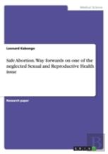 Safe Abortion. Way Forwards On One Of The Neglected Sexual And Reproductive Health Issue