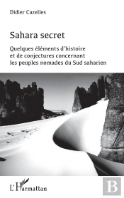 Sahara Secret ; Quelques Eéléments D'Histoire Et De Conjectures Concernant Les Peuples Nomades Du Sud Saharien