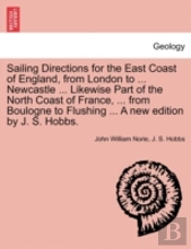 Sailing Directions For The East Coast Of England, From London To ... Newcastle ... Likewise Part Of The North Coast Of France, ... From Boulogne To Fl