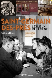 Saint-Germain-Des-Prés : Les Lieux De Légende : Cafés Mythiques, Caves Et Cabarets, Maisons D'Édition, Galeries D'Art