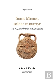 Saint Ménas, Soldat Et Martyr : Sa Vie, Ses Miracles, Son Sanctuaire
