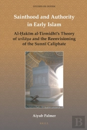 Sainthood And Authority In Early Islam: Al-Hakim Al-Tirmidhi'S Theory Of Wilaya And The Reenvisioning Of The Sunni Caliphate