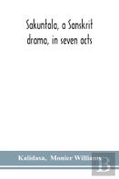 Sakuntala, A Sanskrit Drama, In Seven Acts; The Deva-Nagari Recension Of The Text, Notes, Critical And Explanatory