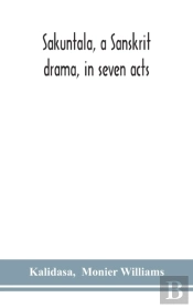 Sakuntala, A Sanskrit Drama, In Seven Acts; The Deva-Nagari Recension Of The Text, Notes, Critical And Explanatory