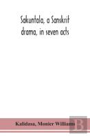 Sakuntala, A Sanskrit Drama, In Seven Acts; The Deva-Nagari Recension Of The Text, Notes, Critical And Explanatory