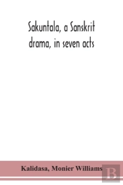 Sakuntala, A Sanskrit Drama, In Seven Acts; The Deva-Nagari Recension Of The Text, Notes, Critical And Explanatory
