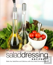 Salad Dressing Recipes: Make Any Salad New And Delicious With Easy Salad Dressing Recipes