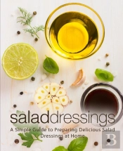 Salad Dressings: A Simple Guide To Preparing Delicious Salad Dressings At Home