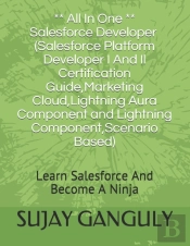 Salesforce Developer All In One (Salesforce Platform Developer I And Il Certification Guide, Marketing Cloud, Lightning Aura Component And Lightning Component, Scenario Based)