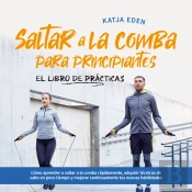 Saltar A La Comba Para Principiantes - El Libro De Prácticas: Cómo Aprender A Saltar A La Comba Rápidamente, Adquirir Técnicas De Salto En Poco Tiempo Y Mejorar Continuamente Tus Nuevas Habilidades