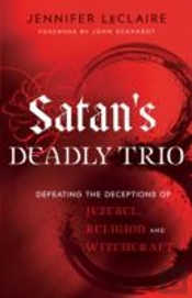Satan`S Deadly Trio Â€“ Defeating The Deceptions Of Jezebel, Religion And Witchcraft
