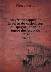 Satyre Menippee De La Vertu Du Catholicon D'Espagne, Et De La Tenue Des Etats De Paris Tome 1