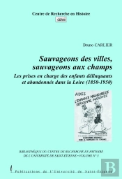 Sauvageons Des Villes, Sauvageons Des Champs. Les Prises En Charge Des Enfants Délinquants Et Abandonnés Dans La Loire, 1850-1950