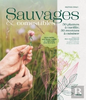 Sauvages & Comestibles : 50 Plantes À Cueillir, 50 Recettes À Cuisiner