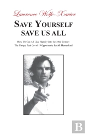 Save Yourself, Save Us All: How We Can All Live Happily Into The 22nd Century: The Unique Post Covid-19 Opportunity For All Humankind