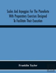 Scales And Arpeggios For The Pianoforte With Preparatory Exercises Designed To Facilitate Their Execution