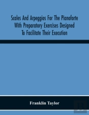 Scales And Arpeggios For The Pianoforte With Preparatory Exercises Designed To Facilitate Their Execution