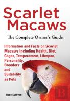 Scarlet Macaws, Information And Facts On Scarlet Macaws, The Complete Owner'S Guide Including Breeding, Lifespan, Personality, Cages, Temperament, Diet And Keeping Them As Pets