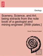Scenery, Science, And Art; Being Extracts From The Note Book Of A Geologist And Mining Engineer. (With Plates.)