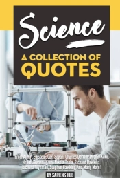 Science: A Collection Of Quotes From Albert Einstein, Carl Sagan, Charles Darwin, Michio Kaku, Neil Degrasse Tyson, Nikola Tesla, Richard Dawkins, Richard Feynman, Stephen Hawking And Many More!