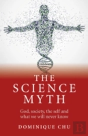 Science Myth, The - God, Society, The Self And What We Will Never Know.