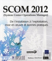 Scom 2012 (System Center Operations Manager) - De L'Installation A L'Exploitation, Mise En Oeuvre Et