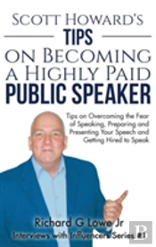 Scott Howard'S Tips On Becoming A Highly Paid Public Speaker: Tips On Overcoming The Fear Of Speaking, Preparing And Presenting Your Speech And Gettin