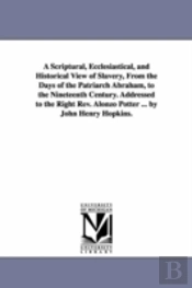 Scriptural, Ecclesiastical, And Historical View Of Slavery, From The Days Of The Patriarch Abraham, To The Nineteenth Century. Addressed To The Right Rev. Alonzo Potter ... By John Henry Hopkins.