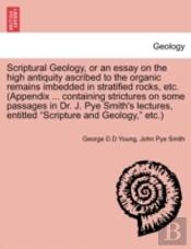 Scriptural Geology, Or An Essay On The High Antiquity Ascribed To The Organic Remains Imbedded In Stratified Rocks, Etc. (Appendix ... Containing Stri