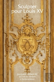 Sculpter Pour Louis Xv ; Jacques Verberckt Ou L'Art Du Lambris À Fontainebleau