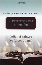Se Protéger Par La Prière ; Lutter Et Vaincre Les Forces Du Mal