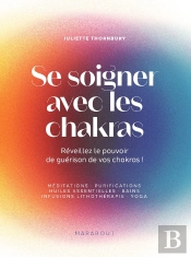 Se Soigner Avec Les Chakras : Réveillez Le Pouvoir De Guérison De Vos Chakras !