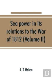 Sea Power In Its Relations To The War Of 1812 (Volume Ii)