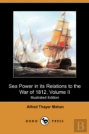 Sea Power In Its Relations To The War Of 1812, Volume Ii (Illustrated Edition) (Dodo Press)