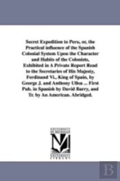 Secret Expedition to Peru, Or, the Practical Influence of the Spanish Colonial System Upon the Character and Habits of the Colonists, Exhibited in a Private Report Read to the Secretaries of His Majes