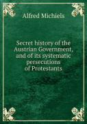 Secret History Of The Austrian Government And Of Its Systematic Persecutions Of Protestants
