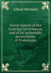 Secret History Of The Austrian Government And Of Its Systematic Persecutions Of Protestants