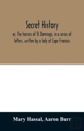 Secret History; Or, The Horrors Of St. Domingo, In A Series Of Letters, Written By A Lady At Cape Francois, To Colonel Burr, Late Vice-President Of The United States, Principally During The Command Of