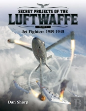 Secret Projects Of The Luftwaffe - Vol 1 - Jet Fighters 1939 -1945
