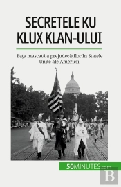 Secretele Ku Klux Klan-Ului : Fata Mascata A Prejudecatilor În Statele Unite Ale Americii