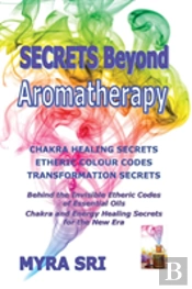 Secrets Beyond Aromatherapy: Chakra Healing Secrets, Etheric Colour Codes, Transformation Secrets: Behind The Invisible Etheric Codes Of Essential Oil