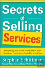 Secrets Of Selling Services: Everything You Need To Sell What Your Customer Canâ€™T Seeâ€”From Pitch To Close