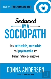 Seduced By A Sociopath: How Antisocials, Narcissists And Psychopaths Use Human Nature Against You