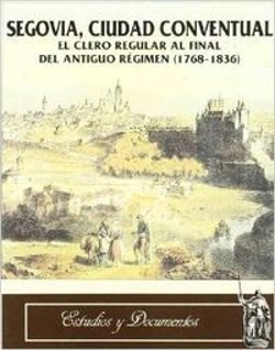 Bertrand.pt - Segovia, Ciudad Conventual. El Clero Regular Al Final Del Antiguo Regimen (1768-1836)