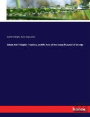 Select Anti-Pelagian Treatises, And The Acts Of The Second Council Of Orange