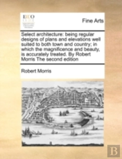 Bertrand.pt - Select Architecture: Being Regular Designs Of Plans And Elevations Well Suited To Both Town And Country; In Which The Magnificence And Beauty, Is Accu
