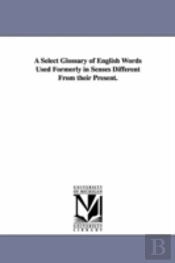 Select Glossary Of English Words Used Formerly In Senses Different From Their Present.